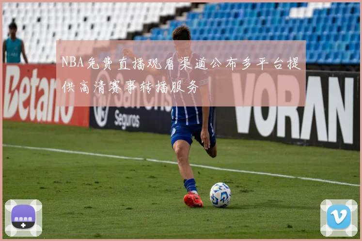 NBA免费直播观看渠道公布多平台提供高清赛事转播服务