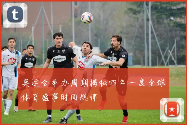 奥运会举办周期揭秘四年一度全球体育盛事时间规律
