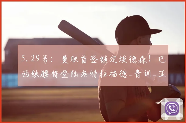 5.29号：曼联首签锁定埃德森！巴西铁腰将登陆老特拉福德_青训_亚特兰大队_罗马