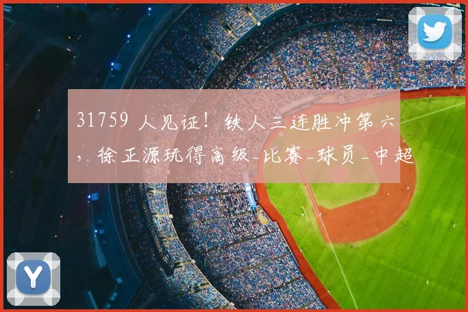 31759 人见证!铁人三连胜冲第六,徐正源玩得高级_比赛_球员_中超