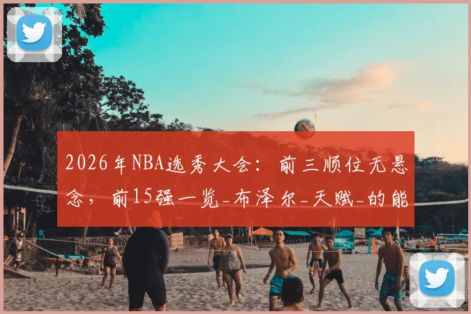2026年NBA选秀大会：前三顺位无悬念，前15强一览_布泽尔_天赋_的能力