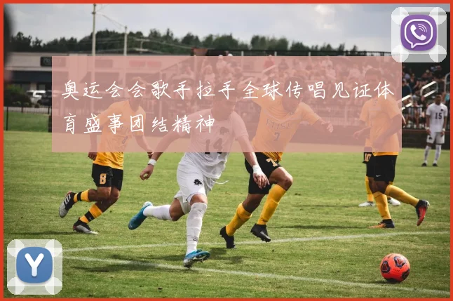 奥运会会歌手拉手全球传唱见证体育盛事团结精神