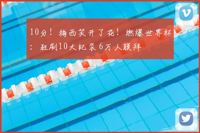 10分!梅西笑开了花!燃爆世界杯:狂刷10大纪录 6万人膜拜