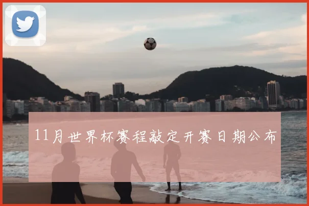 11月世界杯赛程敲定开赛日期公布