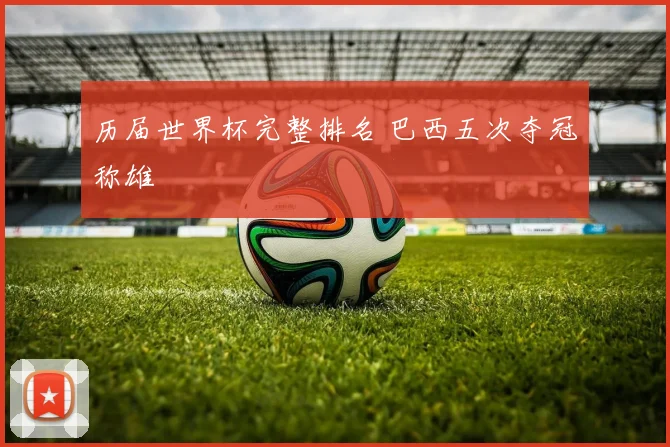 历届世界杯完整排名 巴西五次夺冠称雄