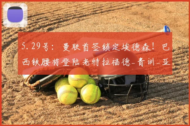 5.29号:曼联首签锁定埃德森!巴西铁腰将登陆老特拉福德_青训_亚特兰大队_罗马