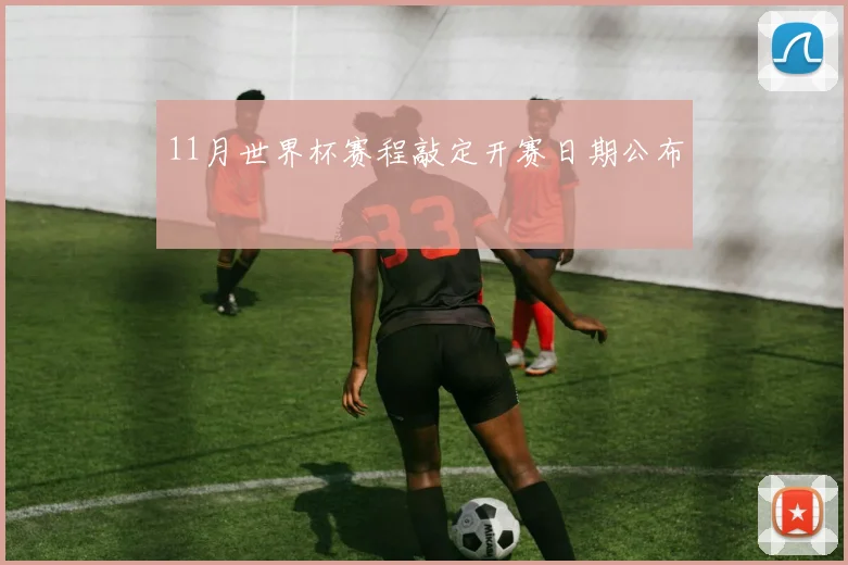 11月世界杯赛程敲定开赛日期公布
