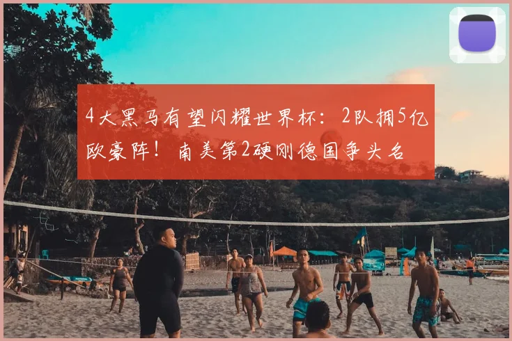 4大黑马有望闪耀世界杯：2队拥5亿欧豪阵！南美第2硬刚德国争头名