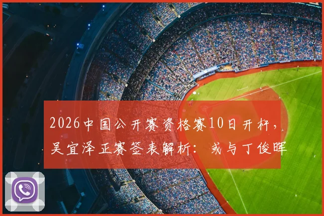 2026中国公开赛资格赛10日开杆，吴宜泽正赛签表解析：或与丁俊晖上演太原德比