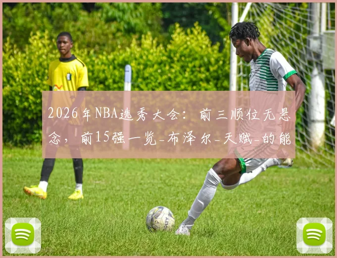 2026年NBA选秀大会：前三顺位无悬念，前15强一览_布泽尔_天赋_的能力