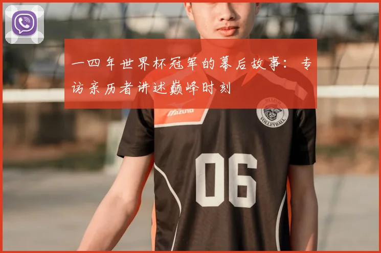 一四年世界杯冠军的幕后故事:专访亲历者讲述巅峰时刻