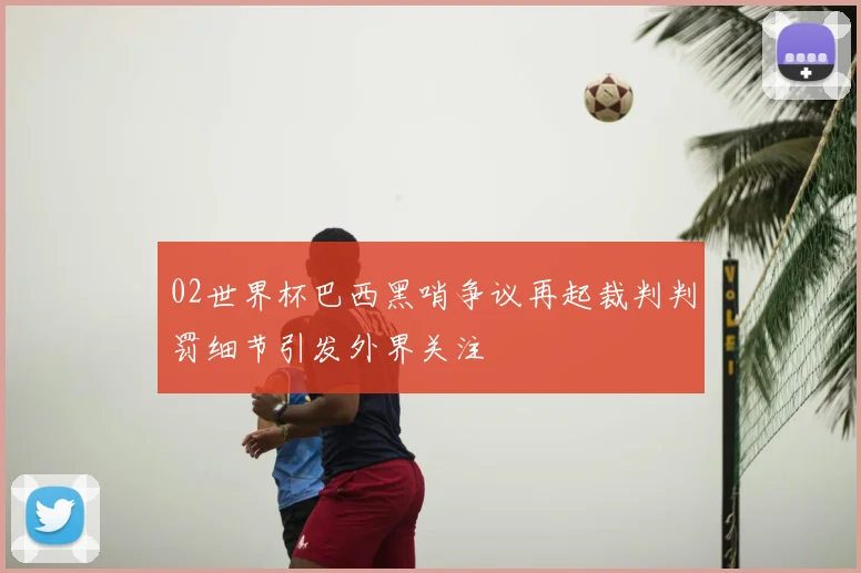 02世界杯巴西黑哨争议再起裁判判罚细节引发外界关注