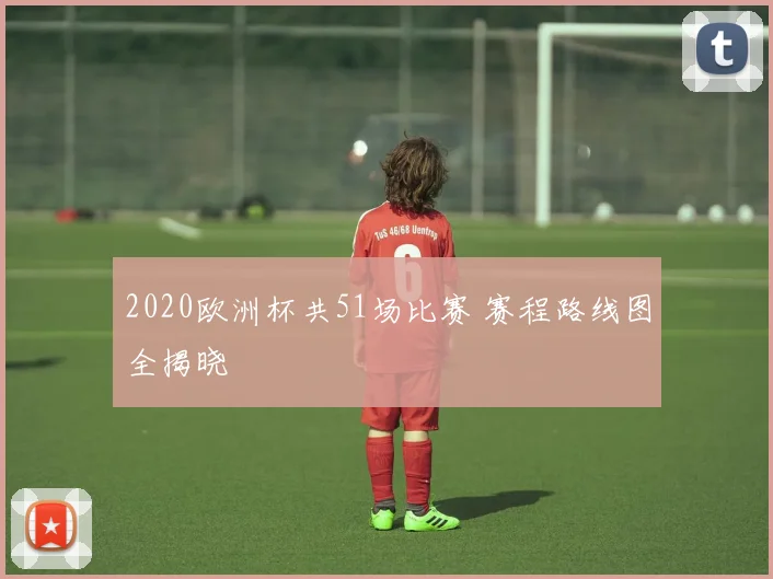 2020欧洲杯共51场比赛 赛程路线图全揭晓