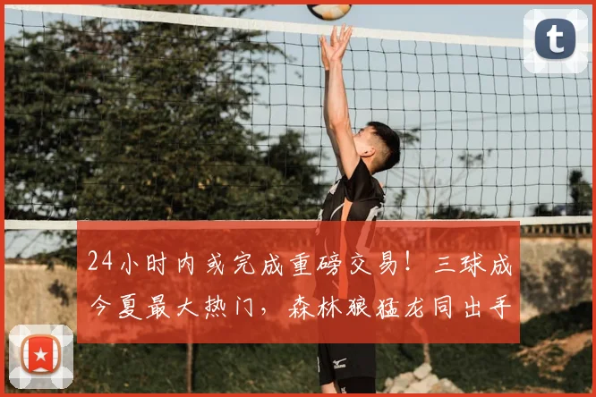 24小时内或完成重磅交易！三球成今夏最大热门，森林狼猛龙同出手