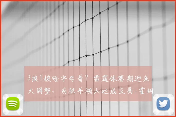 3换1梭哈字母哥?雷霆休赛期迎来大调整,或联手湖人达成交易_霍姆格伦_NBA_雄鹿