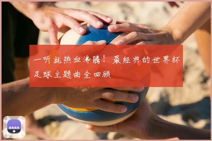 一听就热血沸腾!最经典的世界杯足球主题曲全回顾