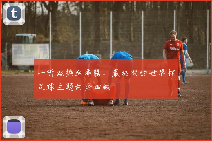 一听就热血沸腾！最经典的世界杯足球主题曲全回顾