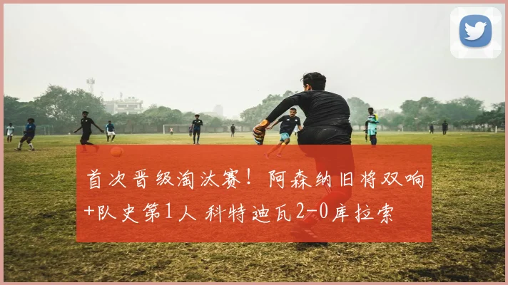 首次晋级淘汰赛！阿森纳旧将双响+队史第1人 科特迪瓦2-0库拉索