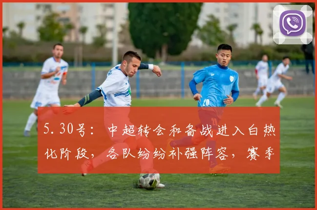 5.30号:中超转会和备战进入白热化阶段,各队纷纷补强阵容,赛季竞争变得更加激烈精彩_比赛_山东泰山_外援