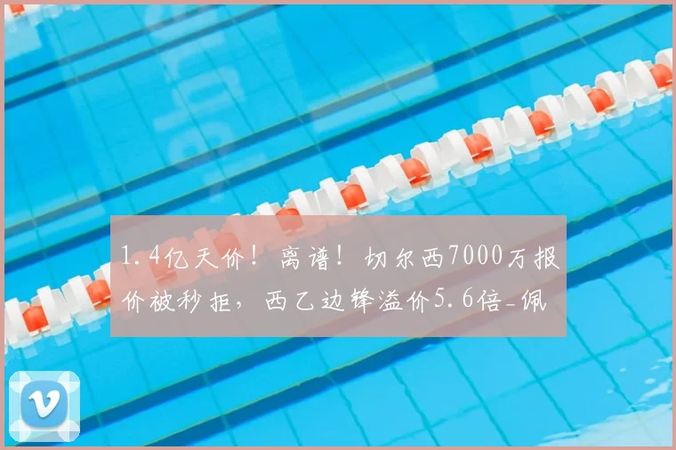 1.4亿天价！离谱！切尔西7000万报价被秒拒，西乙边锋溢价5.6倍_佩克_拉科鲁尼亚_博弈
