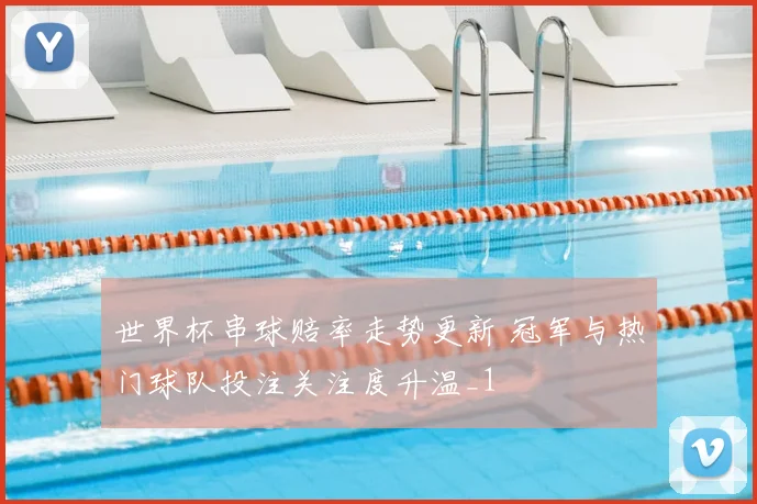 世界杯串球赔率走势更新 冠军与热门球队投注关注度升温_1