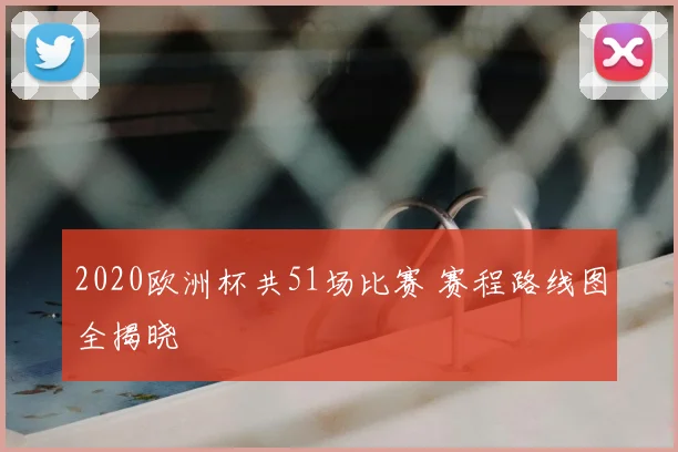 2020欧洲杯共51场比赛 赛程路线图全揭晓