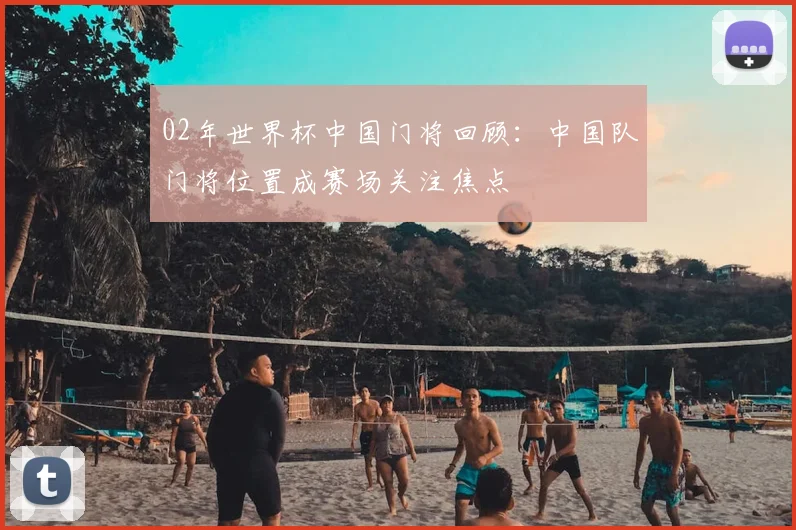 02年世界杯中国门将回顾：中国队门将位置成赛场关注焦点