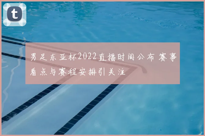 男足东亚杯2022直播时间公布 赛事看点与赛程安排引关注