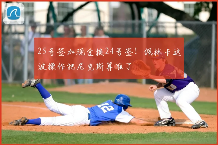 25号签加现金换24号签！佩林卡这波操作把尼克斯算准了
