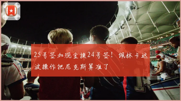 25号签加现金换24号签！佩林卡这波操作把尼克斯算准了