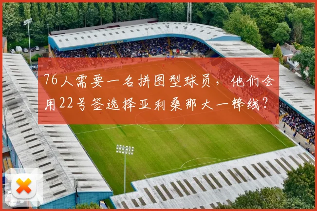 76人需要一名拼图型球员,他们会用22号签选择亚利桑那大一锋线?