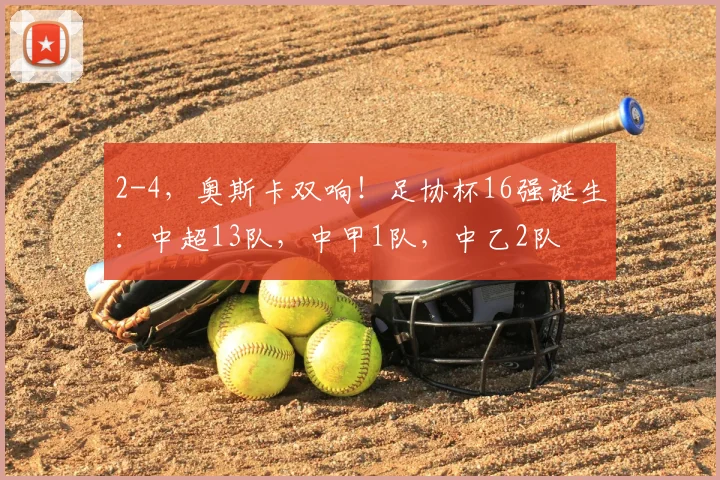 2-4，奥斯卡双响！足协杯16强诞生：中超13队，中甲1队，中乙2队