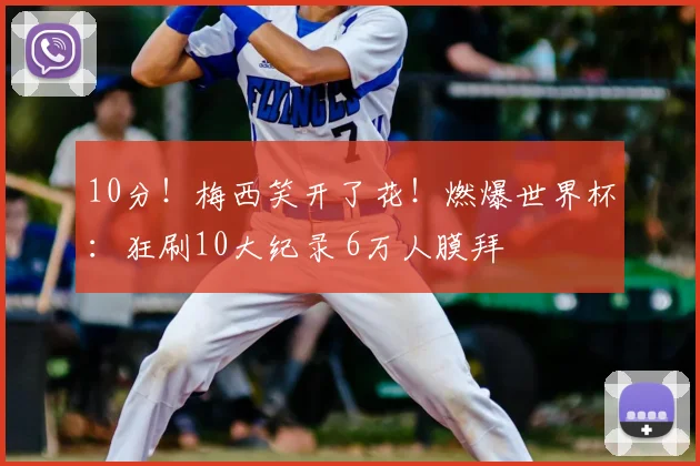 10分！梅西笑开了花！燃爆世界杯：狂刷10大纪录 6万人膜拜