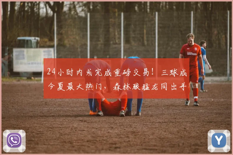 24小时内或完成重磅交易！三球成今夏最大热门，森林狼猛龙同出手