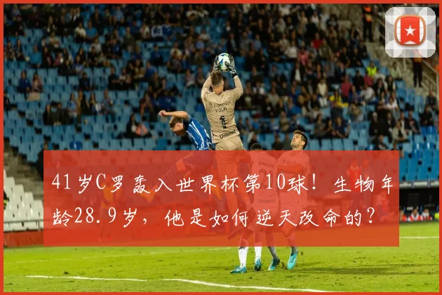 41岁C罗轰入世界杯第10球！生物年龄28.9岁，他是如何逆天改命的？2026年6月23日的里斯本之夜，空气里都弥漫着一种近乎狂热的荷尔蒙味道