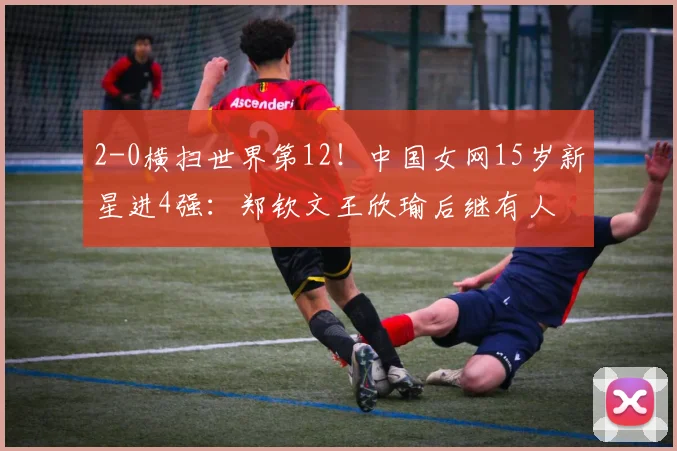 2-0横扫世界第12！中国女网15岁新星进4强：郑钦文王欣瑜后继有人