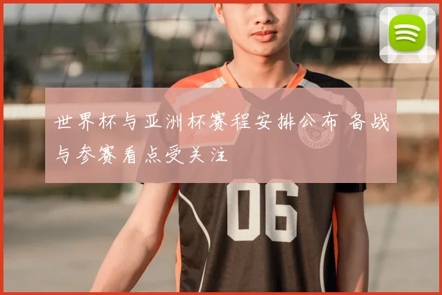 世界杯与亚洲杯赛程安排公布 备战与参赛看点受关注