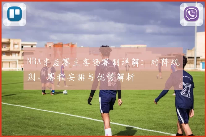 NBA季后赛主客场赛制详解：对阵规则、赛程安排与优势解析