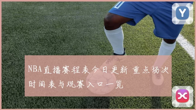 NBA直播赛程表今日更新 重点场次时间表与观赛入口一览