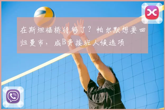 在斯坦福桥待够了？帕尔默想要回归曼市，成B费接班人候选项