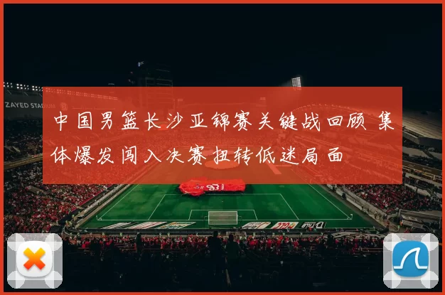 中国男篮长沙亚锦赛关键战回顾 集体爆发闯入决赛扭转低迷局面