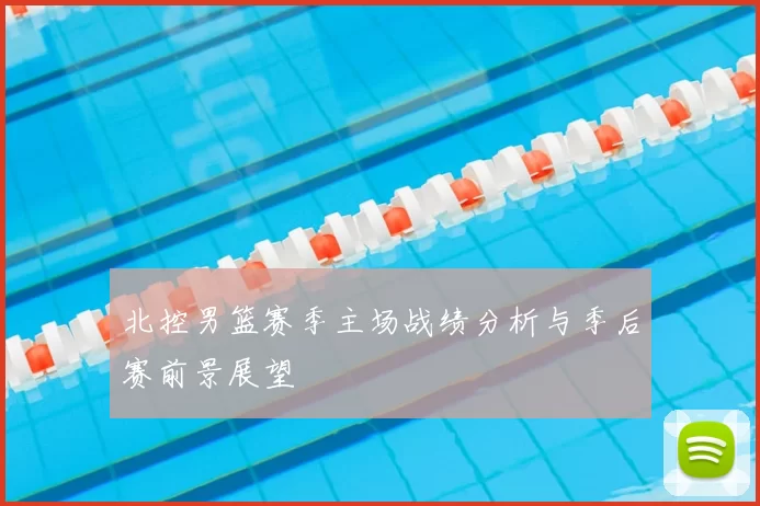 北控男篮赛季主场战绩分析与季后赛前景展望