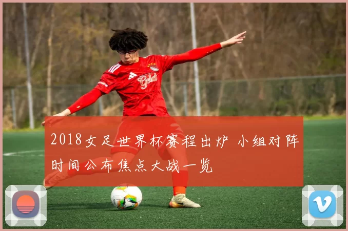 2018女足世界杯赛程出炉 小组对阵时间公布焦点大战一览