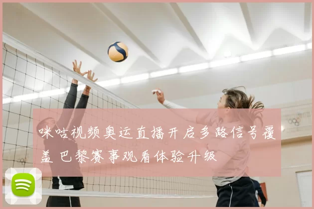 咪咕视频奥运直播开启多路信号覆盖 巴黎赛事观看体验升级