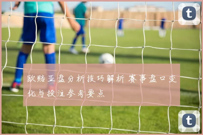 欧赔亚盘分析技巧解析 赛事盘口变化与投注参考要点
