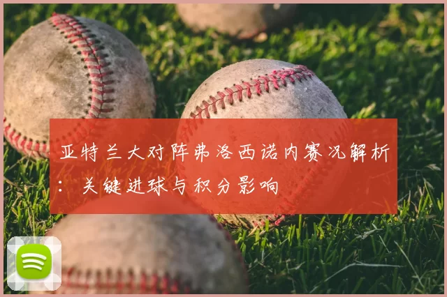 亚特兰大对阵弗洛西诺内赛况解析：关键进球与积分影响