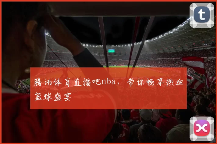 腾讯体育直播吧nba，带你畅享热血篮球盛宴