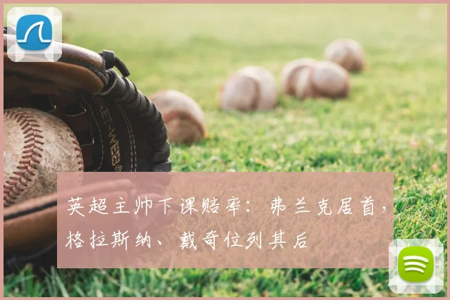 英超主帅下课赔率：弗兰克居首，格拉斯纳、戴奇位列其后
