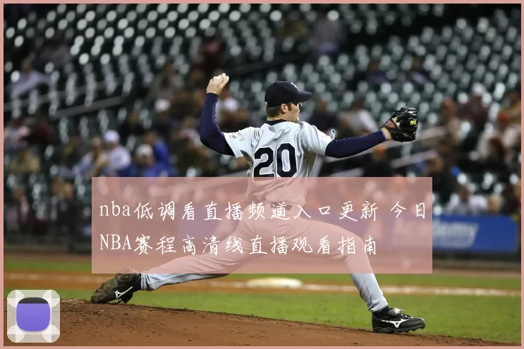 nba低调看直播频道入口更新 今日NBA赛程高清线直播观看指南