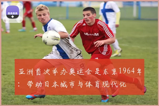 亚洲首次举办奥运会是东京1964年：带动日本城市与体育现代化